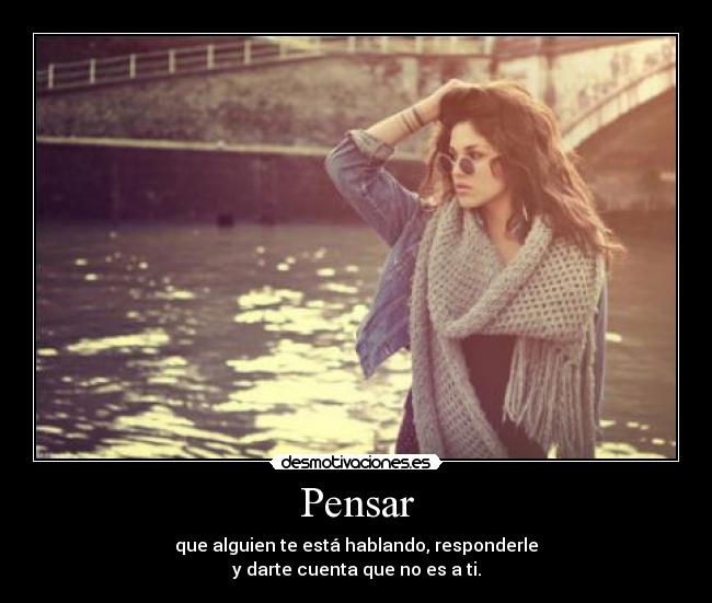 Pensar - que alguien te está hablando, responderle
y darte cuenta que no es a ti.