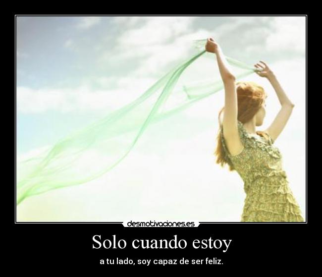 Solo cuando estoy - a tu lado, soy capaz de ser feliz.