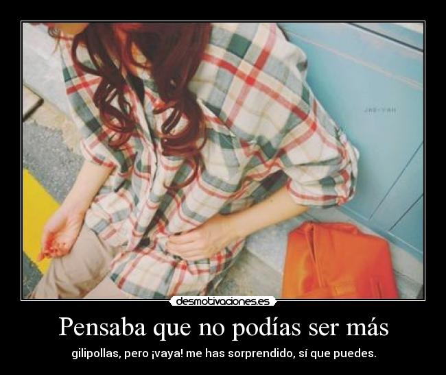 Pensaba que no podías ser más - gilipollas, pero ¡vaya! me has sorprendido, sí que puedes.