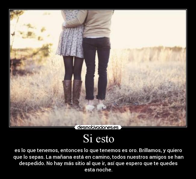 Si esto - es lo que tenemos, entonces lo que tenemos es oro. Brillamos, y quiero
que lo sepas. La mañana está en camino, todos nuestros amigos se han
despedido. No hay más sitio al que ir, así que espero que te quedes
esta noche.