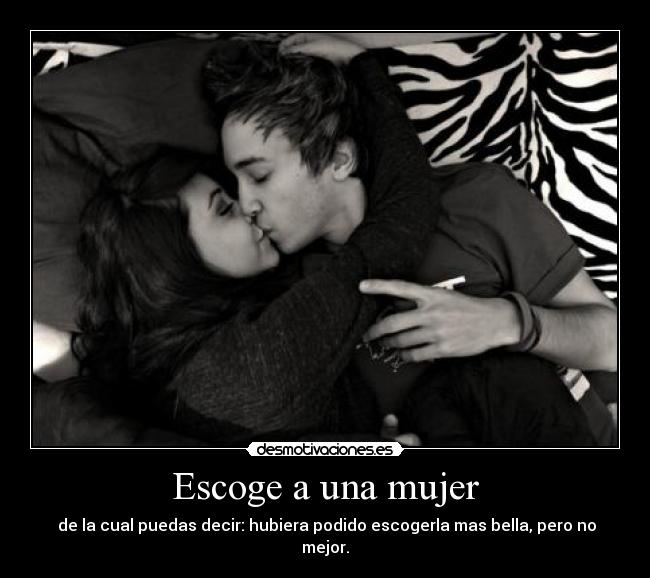Escoge a una mujer -  de la cual puedas decir: hubiera podido escogerla mas bella, pero no mejor.