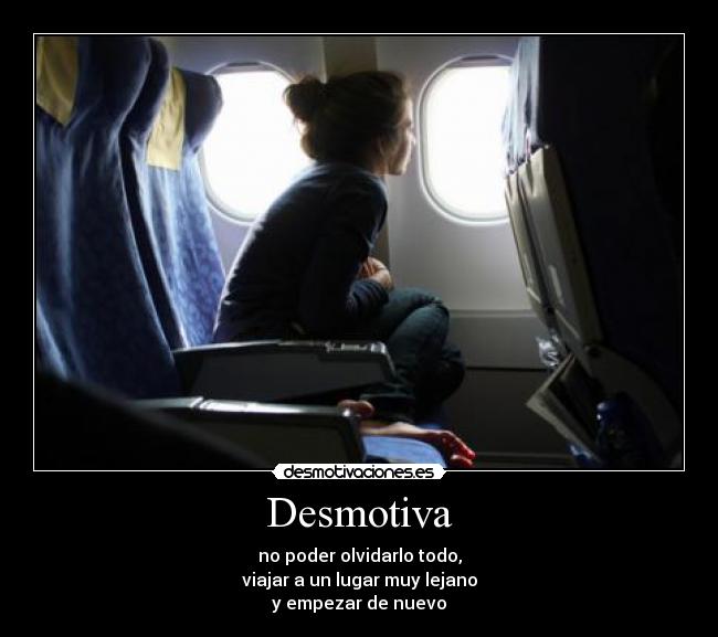 Desmotiva - no poder olvidarlo todo,
viajar a un lugar muy lejano
y empezar de nuevo