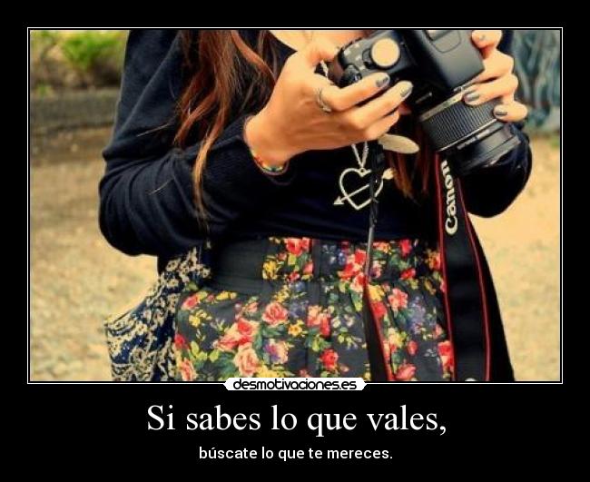 Si sabes lo que vales, - búscate lo que te mereces.