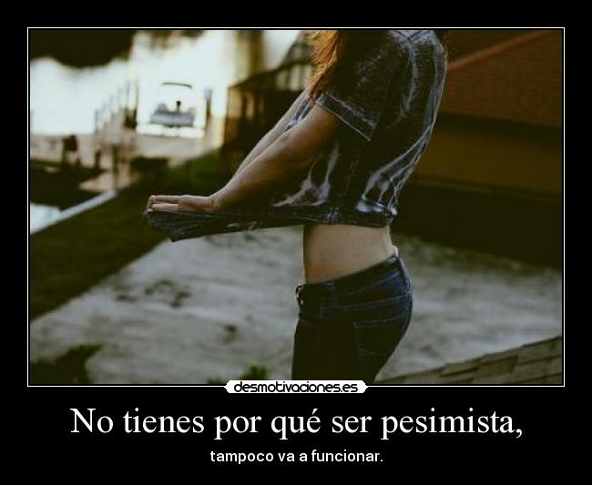 No tienes por qué ser pesimista, - tampoco va a funcionar.