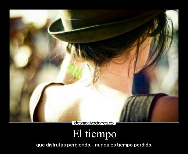 El tiempo - que disfrutas perdiendo... nunca es tiempo perdido.