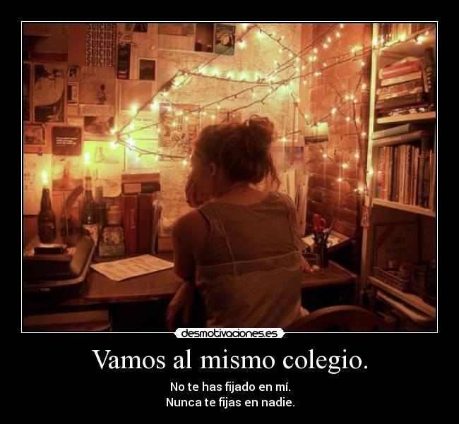 Vamos al mismo colegio. - No te has fijado en mí.
Nunca te fijas en nadie.