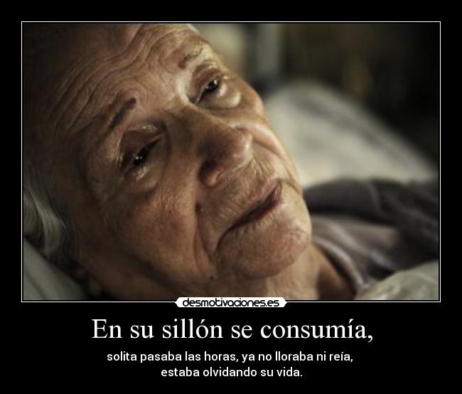En su sillón se consumía, - solita pasaba las horas, ya no lloraba ni reía,
estaba olvidando su vida.