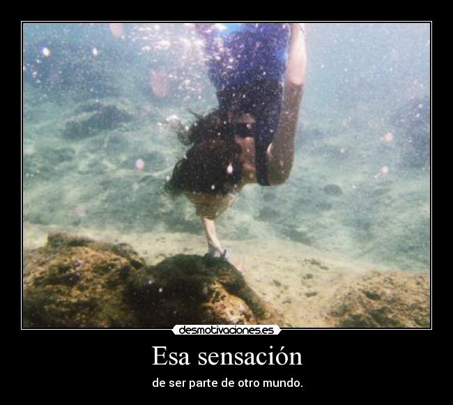 Esa sensación - de ser parte de otro mundo.