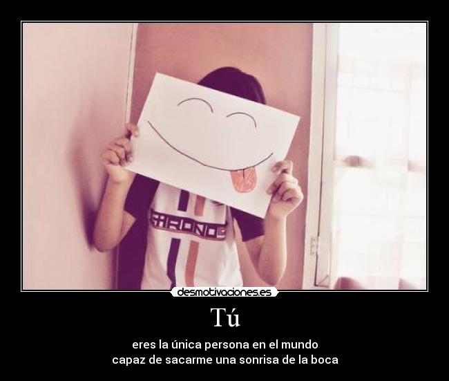 Tú - eres la única persona en el mundo
capaz de sacarme una sonrisa de la boca