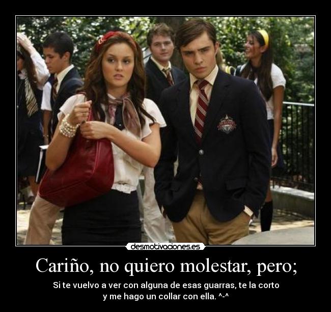 Cariño, no quiero molestar, pero; - Si te vuelvo a ver con alguna de esas guarras, te la corto
y me hago un collar con ella. ^-^