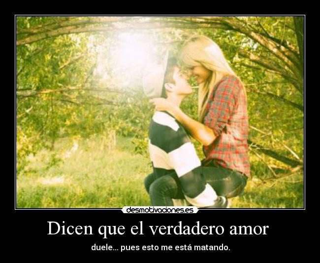 Dicen que el verdadero amor - duele... pues esto me está matando.