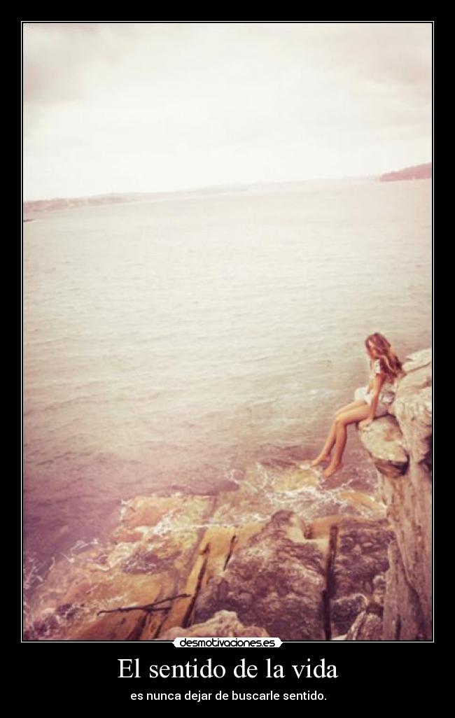 El sentido de la vida - es nunca dejar de buscarle sentido.