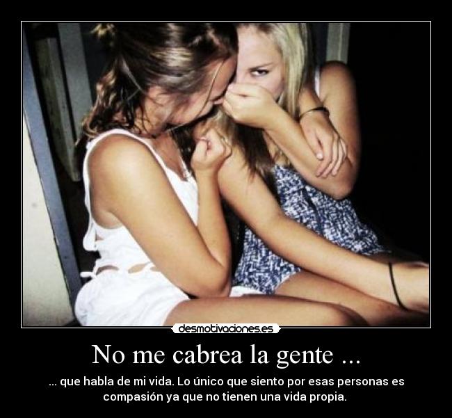 No me cabrea la gente ... - ... que habla de mi vida. Lo único que siento por esas personas es
compasión ya que no tienen una vida propia. 