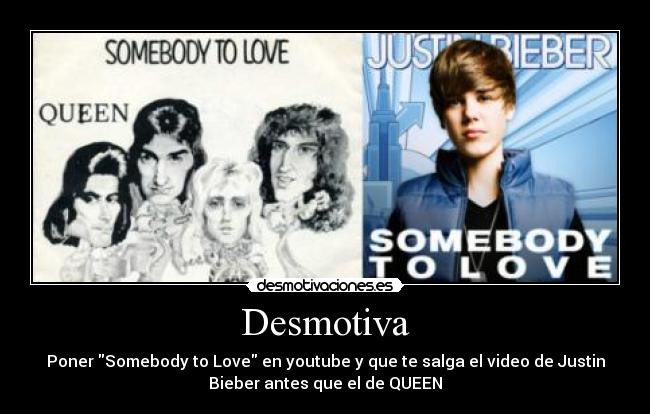 Desmotiva - Poner Somebody to Love en youtube y que te salga el video de Justin
Bieber antes que el de QUEEN