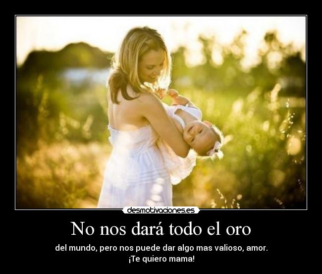 No nos dará todo el oro - del mundo, pero nos puede dar algo mas valioso, amor.
¡Te quiero mama!