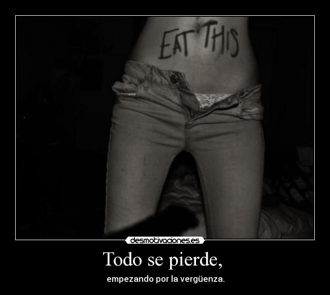 Todo se pierde, - empezando por la vergüenza.