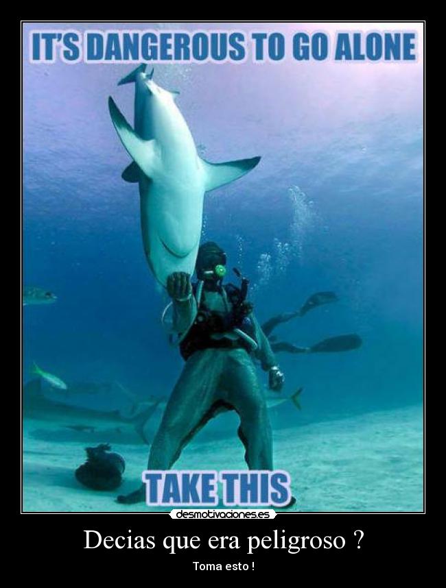 Decias que era peligroso ? - Toma esto !