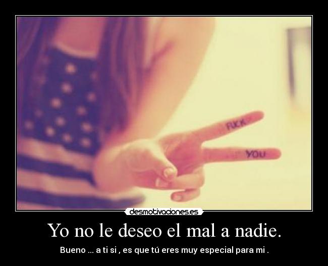 Yo no le deseo el mal a nadie. -