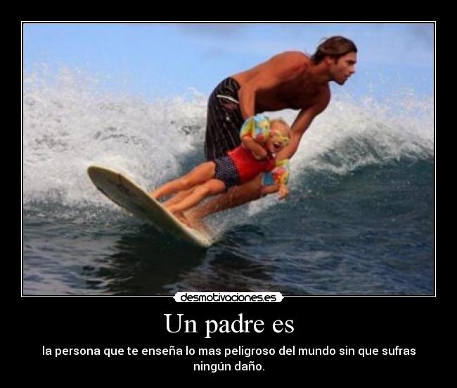 Un padre es - la persona que te enseña lo mas peligroso del mundo sin que sufras ningún daño.