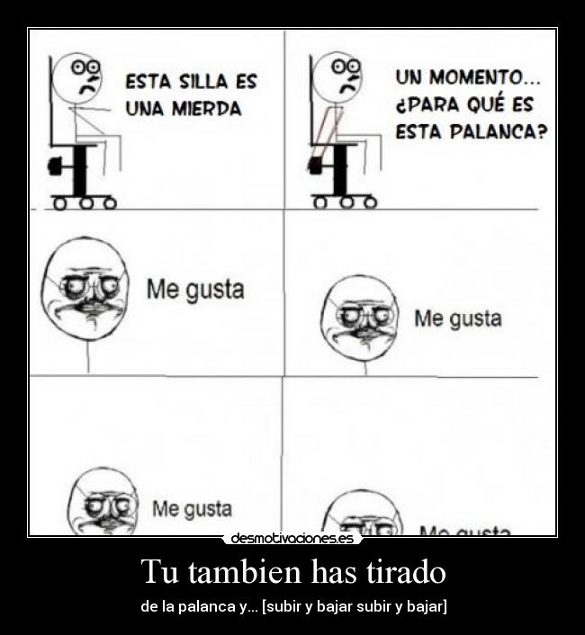Tu tambien has tirado - de la palanca y... [subir y bajar subir y bajar]