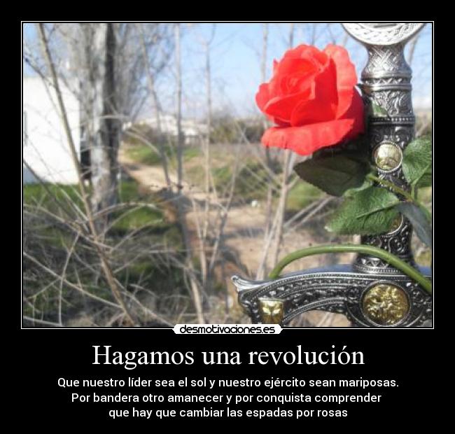 Hagamos una revolución - Que nuestro líder sea el sol y nuestro ejército sean mariposas.
Por bandera otro amanecer y por conquista comprender
que hay que cambiar las espadas por rosas