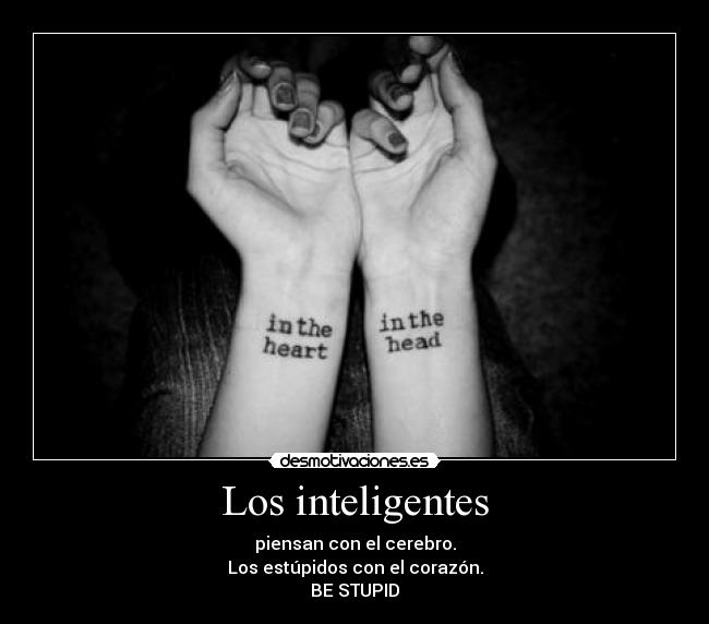 Los inteligentes - piensan con el cerebro.
Los estúpidos con el corazón.
BE STUPID