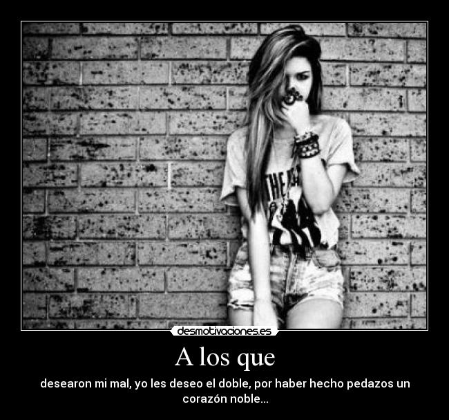 A los que - desearon mi mal, yo les deseo el doble, por haber hecho pedazos un corazón noble...