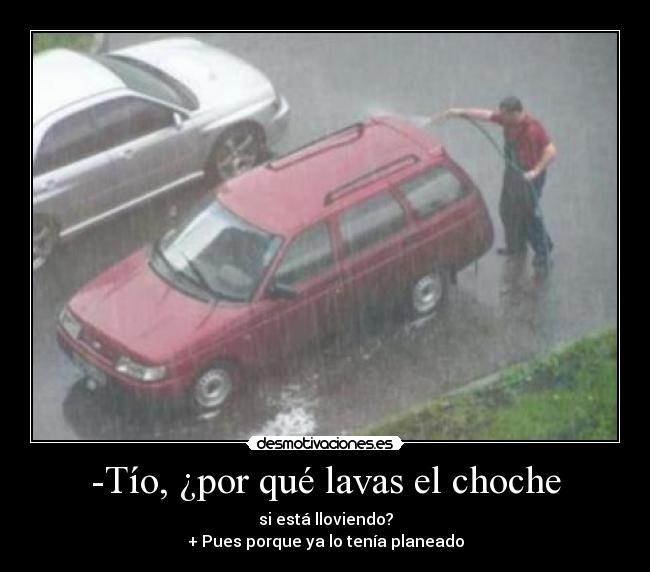 -Tío, ¿por qué lavas el choche - si está lloviendo?
+ Pues porque ya lo tenía planeado