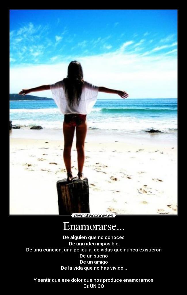 Enamorarse... - De alguien que no conoces
De una idea imposible
De una cancion, una pelicula, de vidas que nunca existieron
De un sueño
De un amigo
De la vida que no has vivido...

Y sentir que ese dolor que nos produce enamorarnos
Es ÚNICO