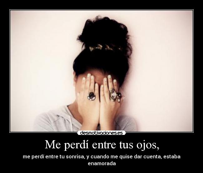Me perdí entre tus ojos, - me perdí entre tu sonrisa, y cuando me quise dar cuenta, estaba enamorada
