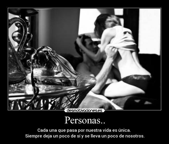 Personas.. - Cada una que pasa por nuestra vida es única. 
Siempre deja un poco de sí y se lleva un poco de nosotros.