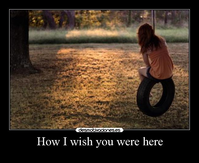 How I wish you were here -
