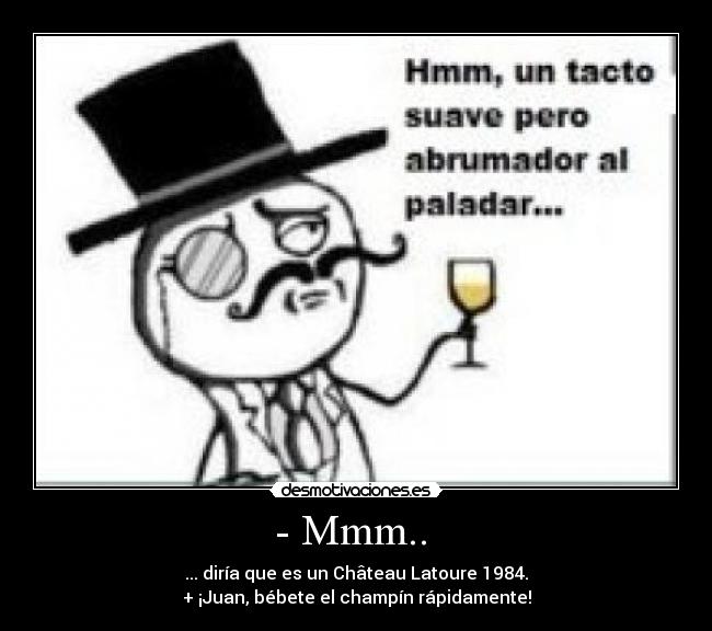 - Mmm..  - ... diría que es un Château Latoure 1984.
+ ¡Juan, bébete el champín rápidamente!