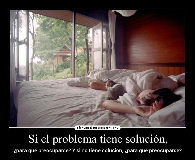 Si el problema tiene solución, - ¿para qué preocuparse? Y si no tiene solución, ¿para qué preocuparse?