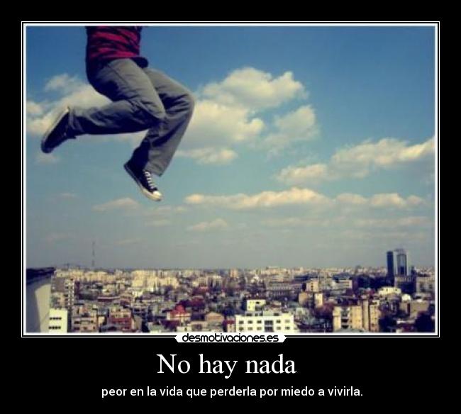 No hay nada - peor en la vida que perderla por miedo a vivirla.