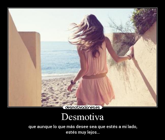 Desmotiva - que aunque lo que más desee sea que estés a mi lado,
estés muy lejos...