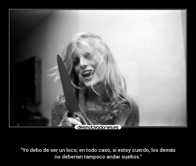   - “Yo debo de ser un loco; en todo caso, si estoy cuerdo, los demás
no deberían tampoco andar sueltos.”