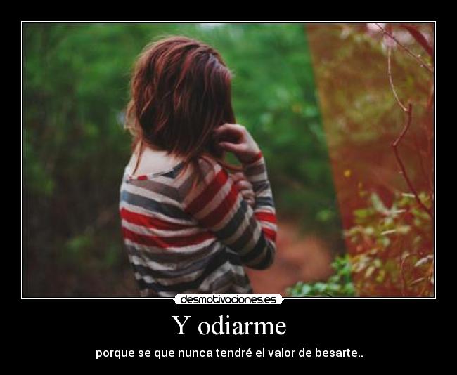 Y odiarme - porque se que nunca tendré el valor de besarte..