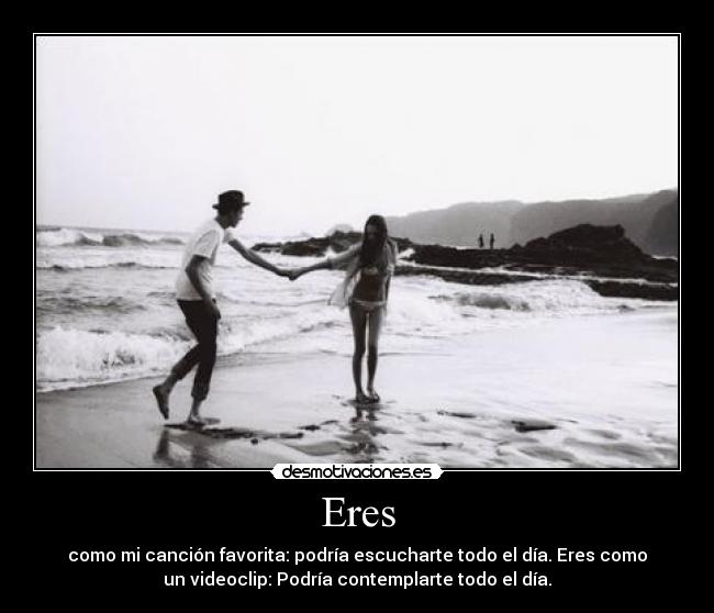 Eres - como mi canción favorita: podría escucharte todo el día. Eres como
un videoclip: Podría contemplarte todo el día.