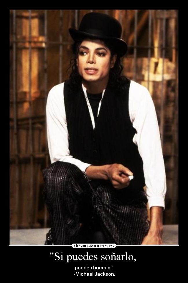 Si puedes soñarlo, - puedes hacerlo.
-Michael Jackson.