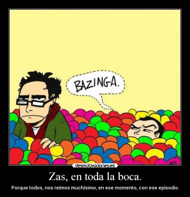Zas, en toda la boca. - Porque todos, nos reímos muchísimo, en ese momento, con ese episodio.