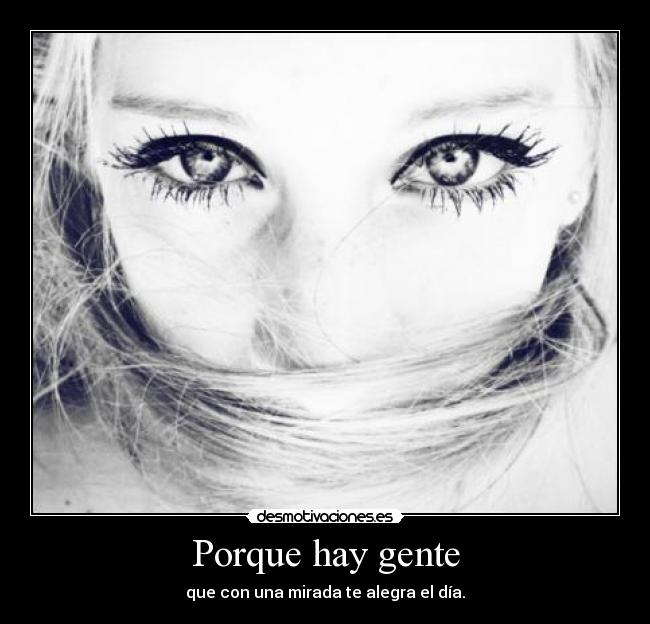 Porque hay gente - que con una mirada te alegra el día.