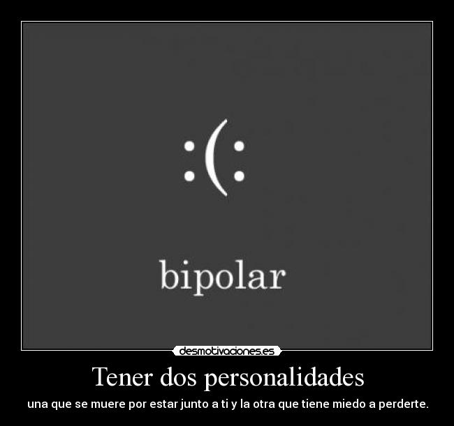 Tener dos personalidades - una que se muere por estar junto a ti y la otra que tiene miedo a perderte.