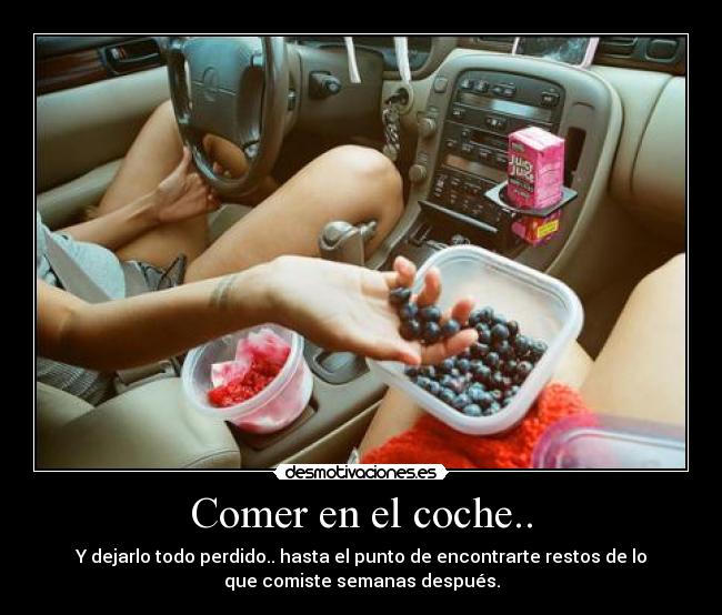 Comer en el coche.. - Y dejarlo todo perdido.. hasta el punto de encontrarte restos de lo
que comiste semanas después.