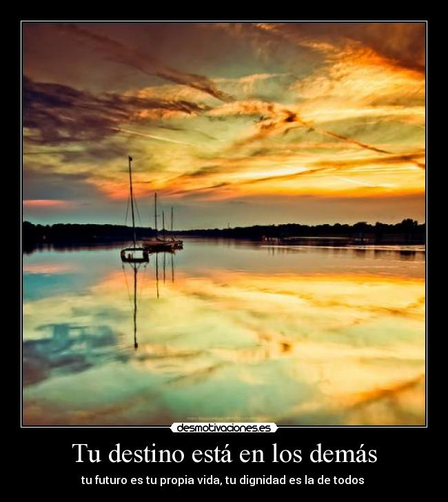 Tu destino está en los demás - tu futuro es tu propia vida, tu dignidad es la de todos