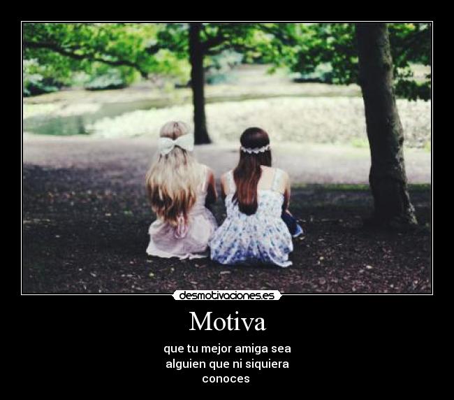 Motiva - que tu mejor amiga sea
alguien que ni siquiera
conoces 