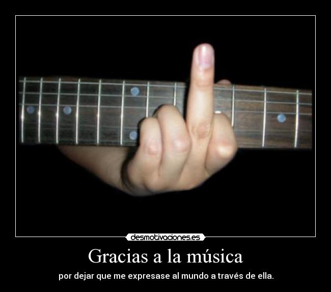 Gracias a la música - por dejar que me expresase al mundo a través de ella.