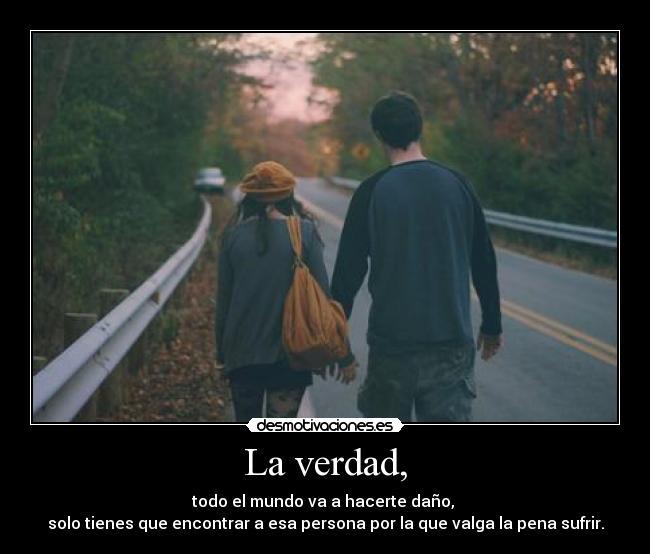 La verdad, - todo el mundo va a hacerte daño, 
solo tienes que encontrar a esa persona por la que valga la pena sufrir.