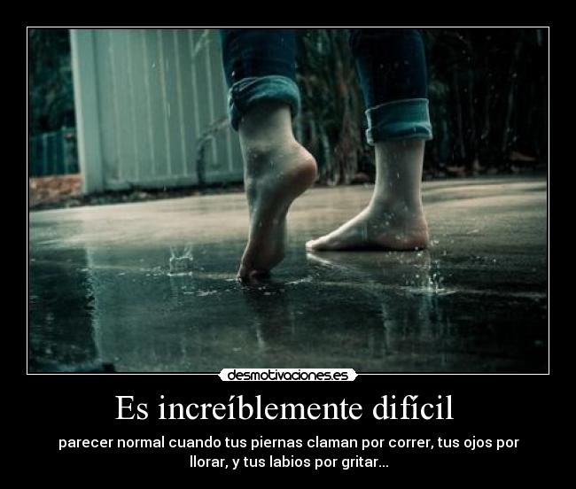 Es increíblemente difícil - parecer normal cuando tus piernas claman por correr, tus ojos por
llorar, y tus labios por gritar...