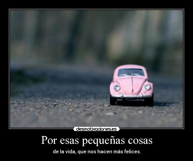 Por esas pequeñas cosas - de la vida, que nos hacen más felices.